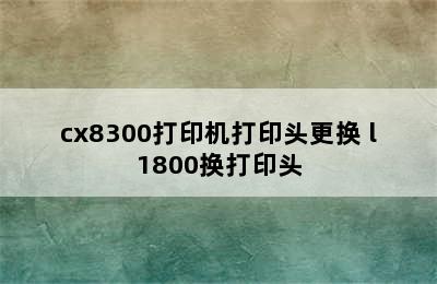 cx8300打印机打印头更换 l1800换打印头